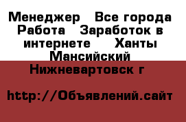 Менеджер - Все города Работа » Заработок в интернете   . Ханты-Мансийский,Нижневартовск г.